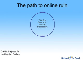 The path to online ruin

                           You Are
                         Good at It.
                           So Just
                         Broadcast It.




Credit: Inspired in
part by Jim Collins
 