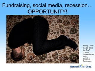 Fundraising, social media, recession…
          OPPORTUNITY!




                                Today I shall
                                mostly be in
                                the fetal
                                position
                                Smileham on
                                Flickr,
                                Creative
                                Commons
 