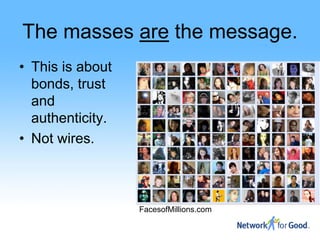 The masses are the message.
• This is about
  bonds, trust
  and
  authenticity.
• Not wires.



                  FacesofMillions.com
 