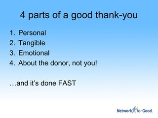 4 parts of a good thank-you
1.   Personal
2.   Tangible
3.   Emotional
4.   About the donor, not you!

…and it’s done FAST
 
