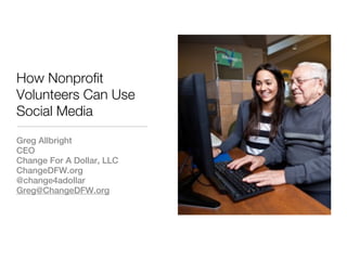 How Nonprofit
Volunteers Can Use
Social Media

Greg Allbright
CEO
Change For A Dollar, LLC
ChangeDFW.org
@change4adollar
Greg@ChangeDFW.org
 