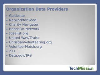 Organization Data Providers
   Guidestar
   NetworkforGood
   Charity Navigator
   HandsOn Network
   Idealist.org
   United Way/Truist
   ChristianVolunteering.org
   VolunteerMatch.org
   211
   Data.gov/IRS
 
