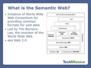 What is the Semantic Web?
 Initiative of World Wide
  Web Consortium for
  providing common
  formats for web data
 Led by Tim Burners-
  Lee, the inventor of the
  World Wide Web
 aka Web 3.0
 