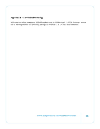 Appendix B – Survey Methodology

A 50-question online survey was fielded from February 20, 2009 to April 15, 2009, drawing a sample
size of 980 respondents and producing a margin of error of +/- 3.13% with 95% confidence.




                                  www.nonprofitsocialnetworksurvey.com                           16
 
