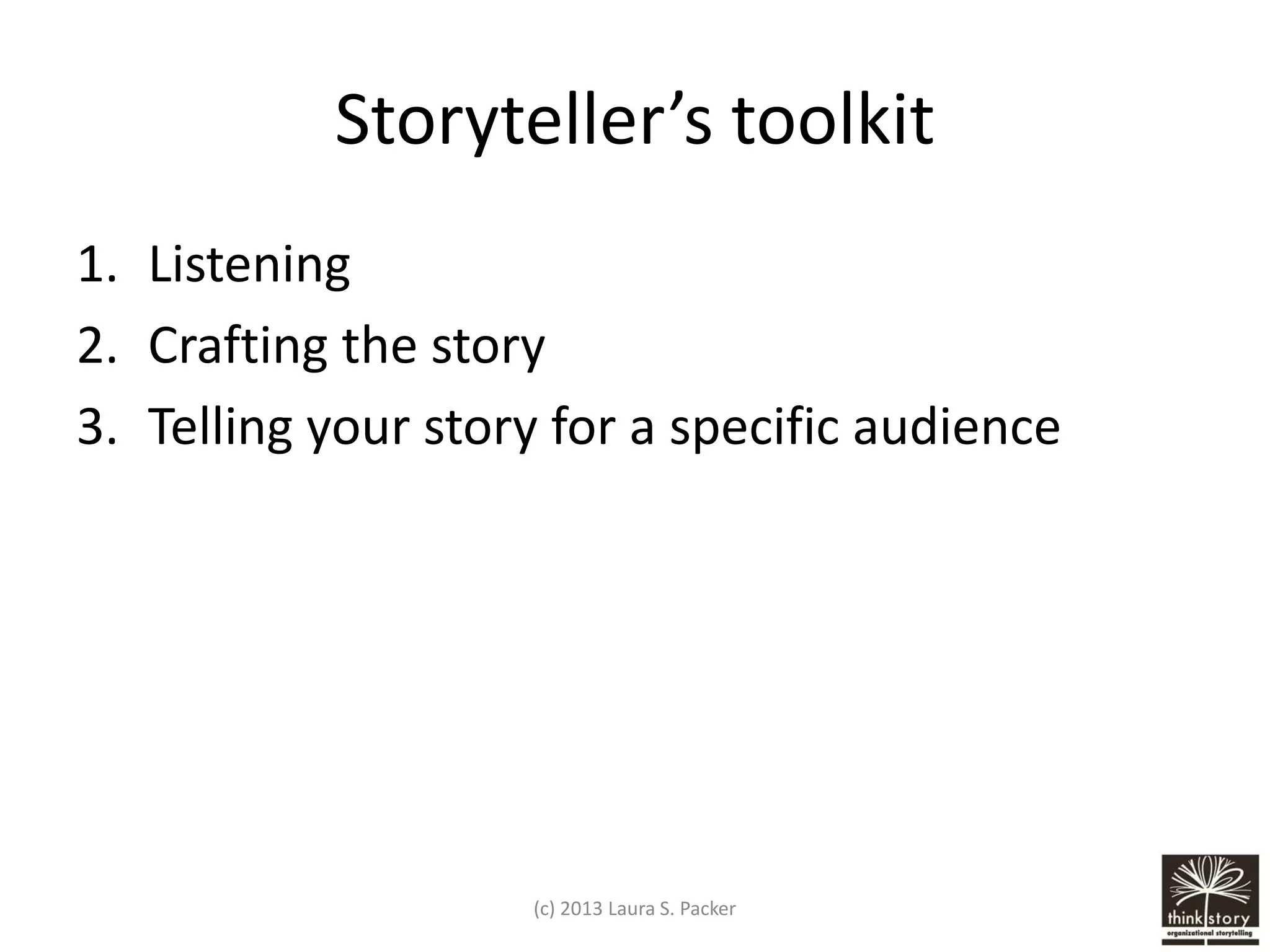 Storyteller’s toolkit
1. Listening
2. Crafting the story
3. Telling your story for a specific audience

(c) 2013 Laura S. Packer

 