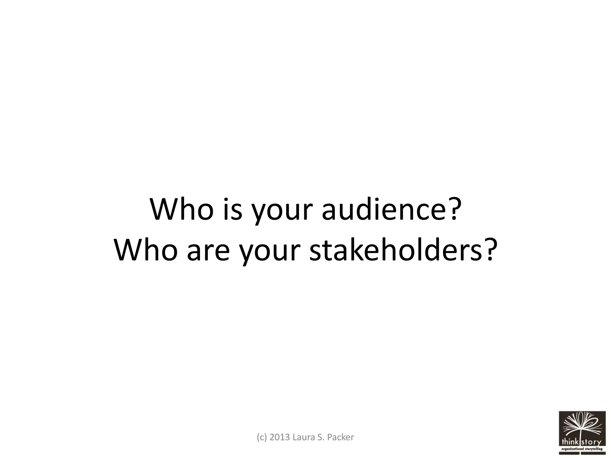Who is your audience?
Who are your stakeholders?

(c) 2013 Laura S. Packer

 