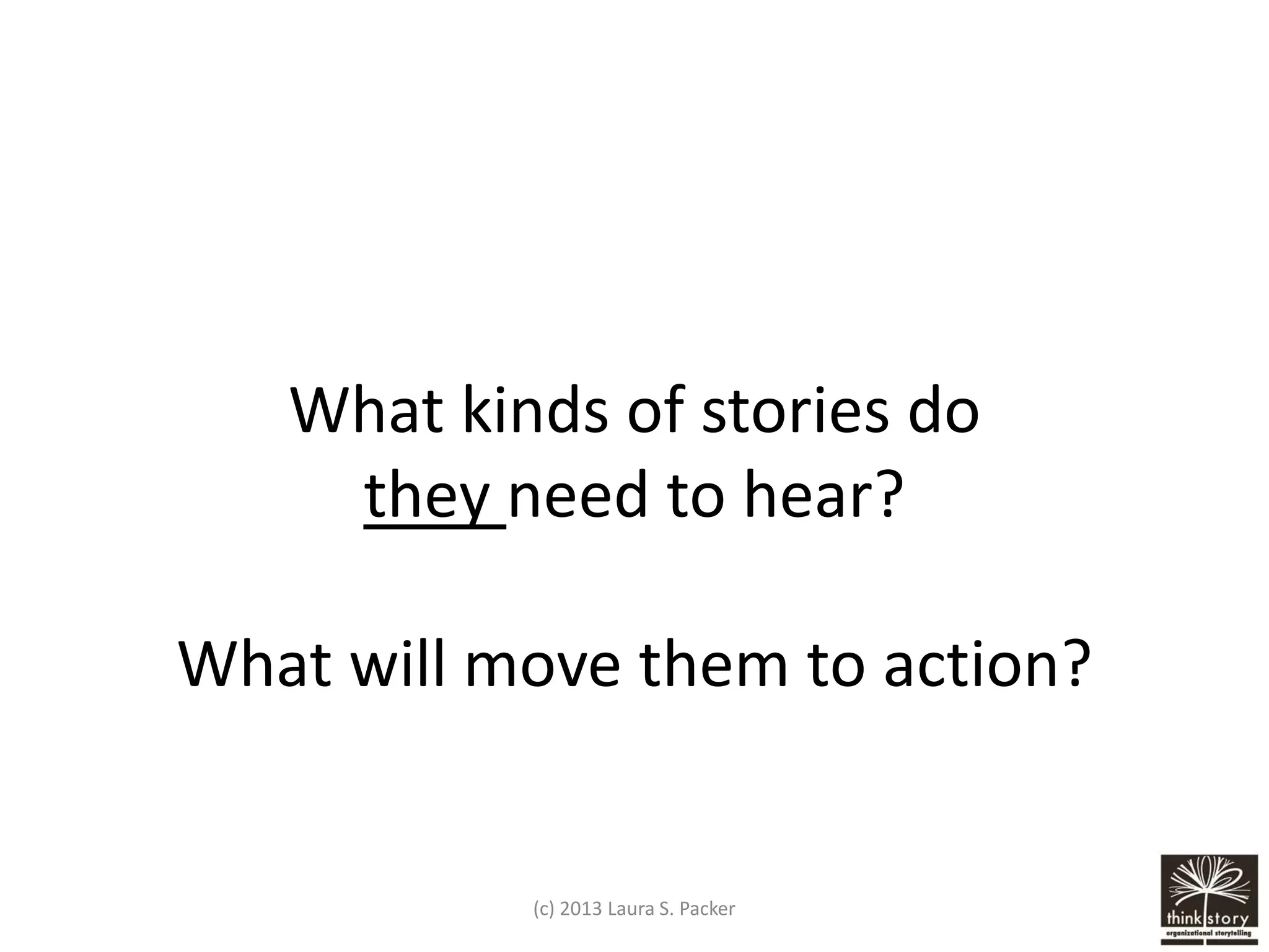 What kinds of stories do
they need to hear?
What will move them to action?

(c) 2013 Laura S. Packer

 
