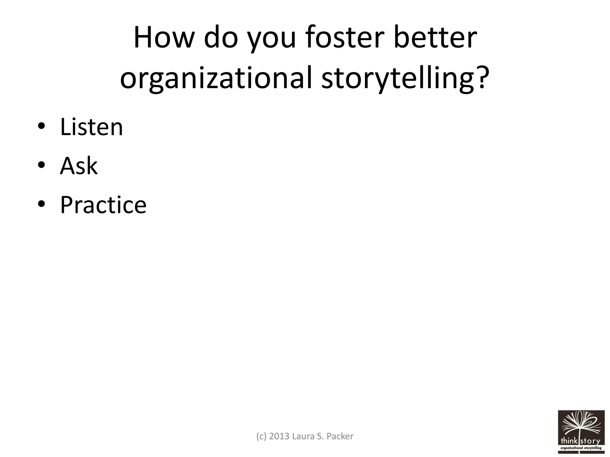 How do you foster better
organizational storytelling?
• Listen
• Ask
• Practice

(c) 2013 Laura S. Packer

 