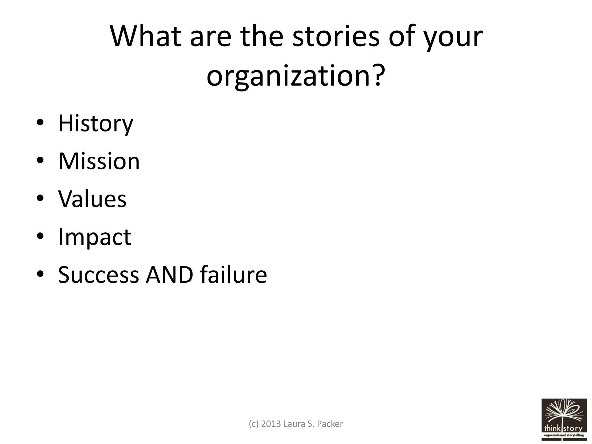 What are the stories of your
organization?
•
•
•
•
•

History
Mission
Values
Impact
Success AND failure

(c) 2013 Laura S. Packer

 