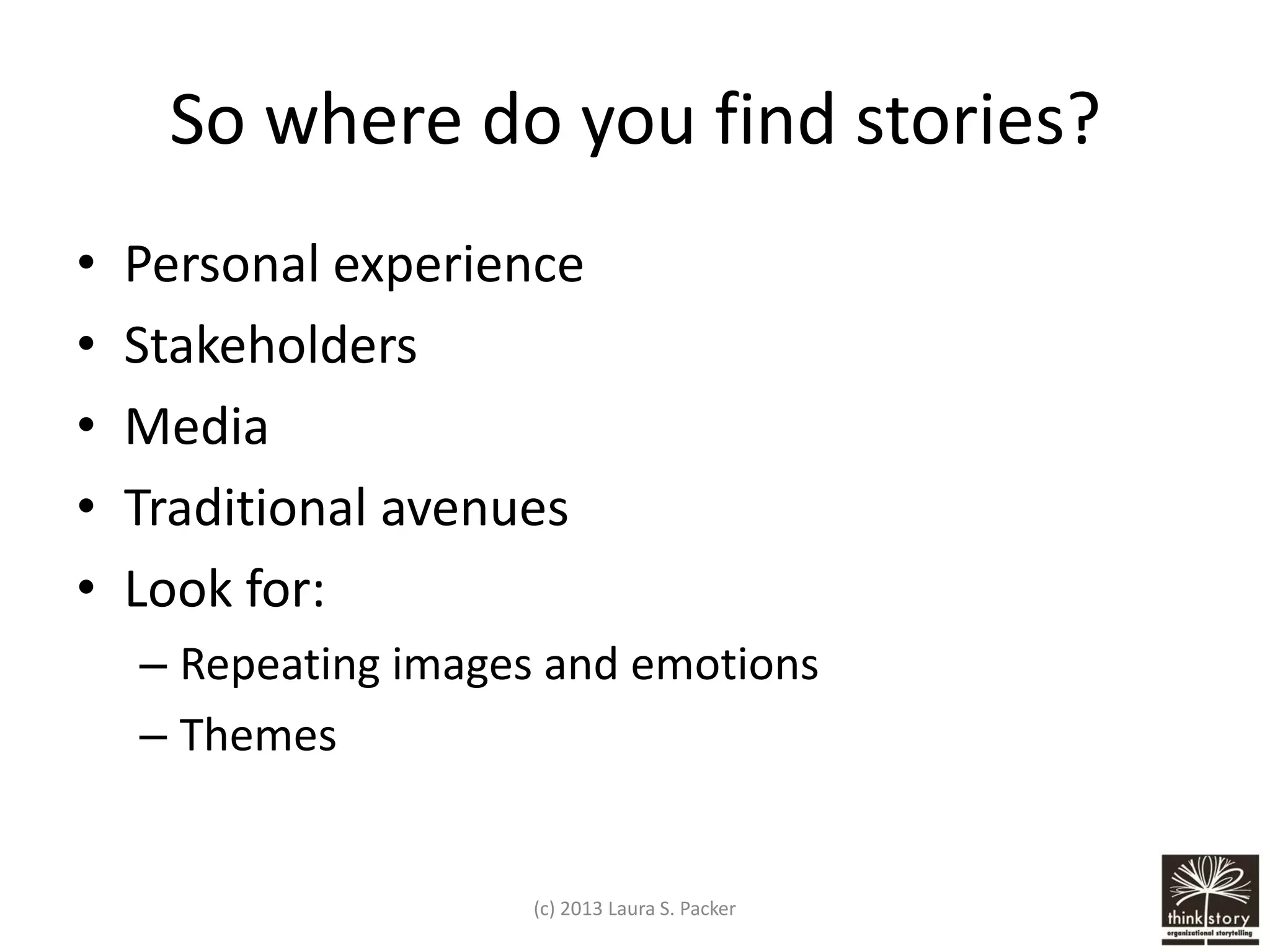 So where do you find stories?
•
•
•
•
•

Personal experience
Stakeholders
Media
Traditional avenues
Look for:
– Repeating images and emotions
– Themes

(c) 2013 Laura S. Packer

 