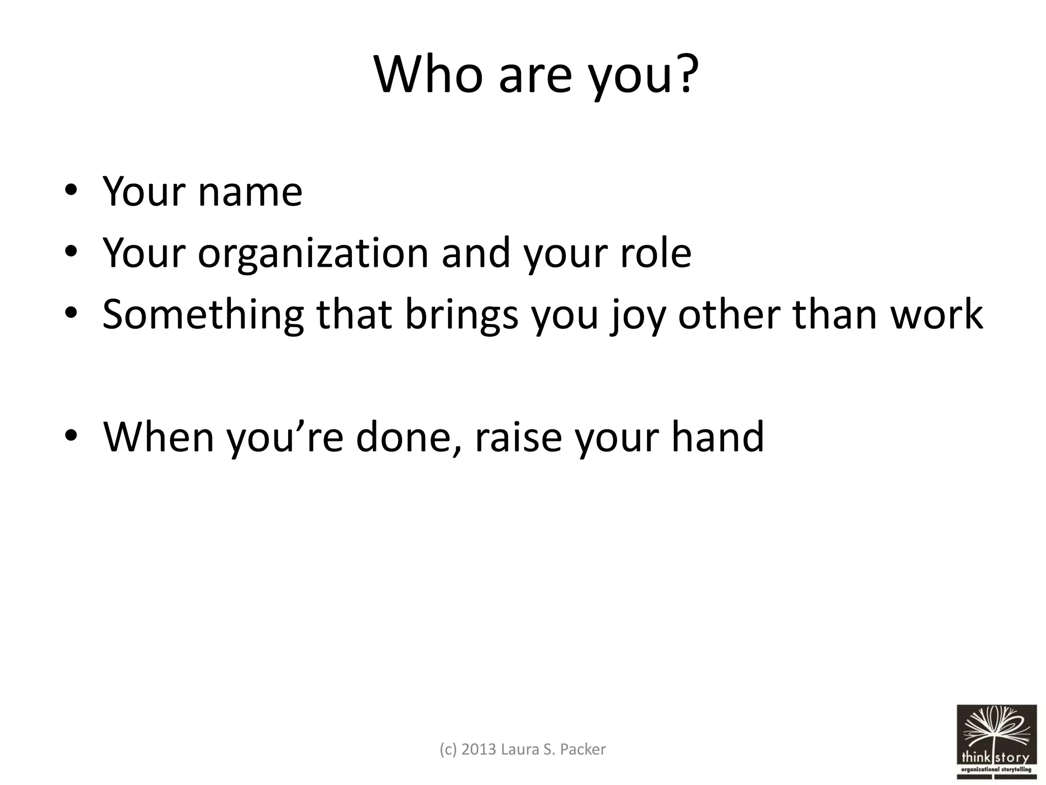 Who are you?
• Your name
• Your organization and your role
• Something that brings you joy other than work

• When you’re done, raise your hand

(c) 2013 Laura S. Packer

 