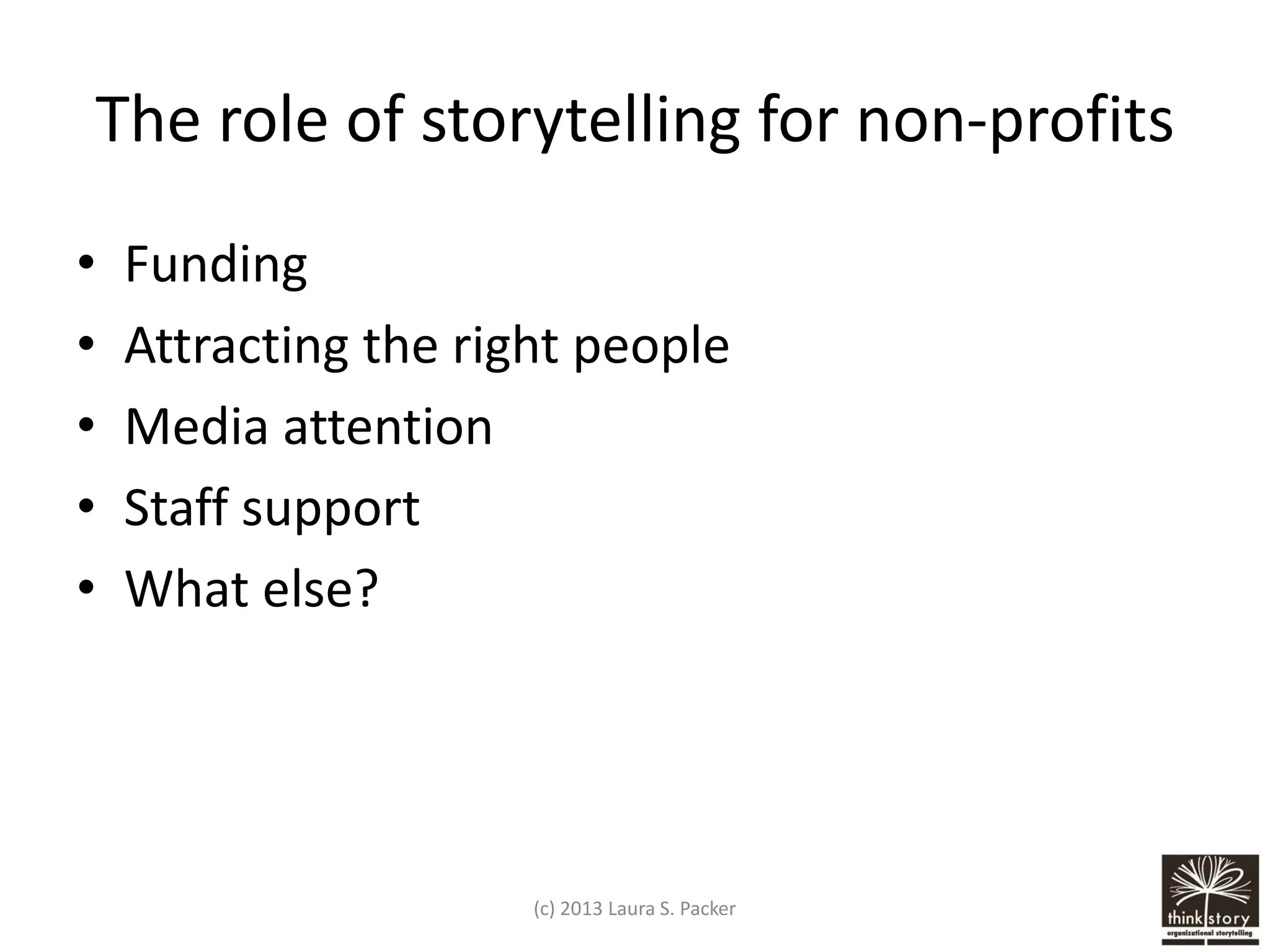 The role of storytelling for non-profits
•
•
•
•
•

Funding
Attracting the right people
Media attention
Staff support
What else?

(c) 2013 Laura S. Packer

 