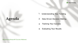 Agenda
1.
2.
3.
4.
Bloomerang Nonproﬁt Success Webinars
Understanding Your Funding
Data Driven Decision Making
Tracking Your Success
Evaluating Your Results
 