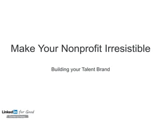 Make Your Nonprofit Irresistible
Building your Talent Brand
 