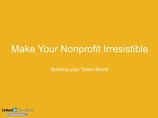 Make Your Nonprofit Irresistible
Building your Talent Brand
 
