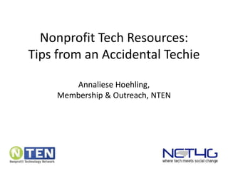 Nonprofit Tech Resources:Tips from an Accidental Techie,[object Object],AnnalieseHoehling, ,[object Object],Membership & Outreach, NTEN,[object Object]