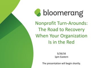 Nonprofit  Turn-­‐Arounds:  
The  Road  to  Recovery  
When  Your  Organization  
Is  in  the  Red  
5/26/16  
1pm  Eastern  
The  presentation  will  begin  shortly.
 