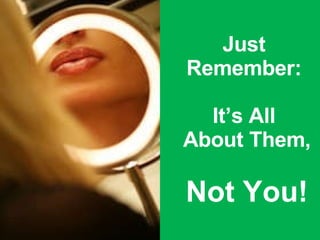 Just Remember: It’s All  About Them,   Not You! 