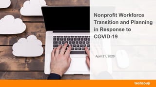 Nonprofit Workforce
Transition and Planning
in Response to
COVID-19
April 21, 2020
 