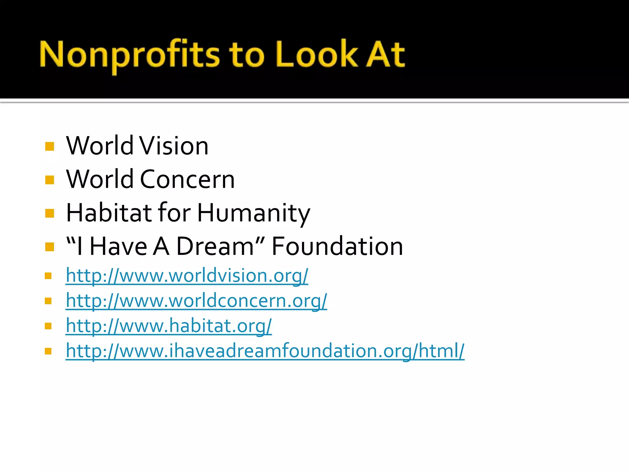 Nonprofits to Look At World VisionWorld ConcernHabitat for Humanity“I Have A Dream” Foundationhttp://www.worldvision.org/http://www.worldconcern.org/http://www.habitat.org/http://www.ihaveadreamfoundation.org/html/
