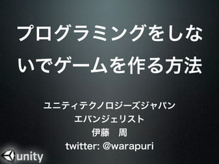 プログラミングをしな
いでゲームを作る方法
 ユニティテクノロジーズジャパン
     エバンジェリスト
         伊藤 周
   twitter: @warapuri
 