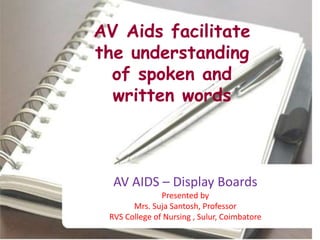AV Aids facilitate
the understanding
of spoken and
written words
AV AIDS – Display Boards
Presented by
Mrs. Suja Santosh, Professor
RVS College of Nursing , Sulur, Coimbatore
 