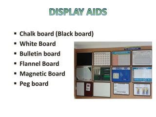  Chalk board (Black board)
 White Board
 Bulletin board
 Flannel Board
 Magnetic Board
 Peg board
 