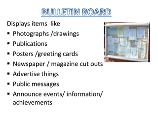 Displays items like
 Photographs /drawings
 Publications
 Posters /greeting cards
 Newspaper / magazine cut outs
 Advertise things
 Public messages
 Announce events/ information/
achievements
 