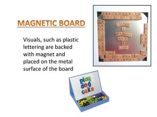 Visuals, such as plastic
lettering are backed
with magnet and
placed on the metal
surface of the board
 