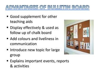  Good supplement for other
teaching aids
 Display effectively & used as
follow up of chalk board
 Add colours and liveliness in
communication
 Introduce new topic for large
group
 Explains important events, reports
& activities
 