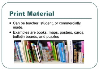 Print Material Can be teacher, student, or commercially made. Examples are books, maps, posters, cards, bulletin boards, and puzzles 