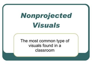 Nonprojected Visuals The most common type of visuals found in a classroom 