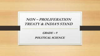 NON – PROLIFERATION
TREATY & INDIA’S STAND
GRADE – 9
POLITICAL SCIENCE
 