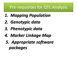 Pre-requisites for QTL Analysis
1. Mapping Population
2. Genotypic data
3. Phenotypic data
4. Marker Linkage Map
5. Appropriate software
packages
 