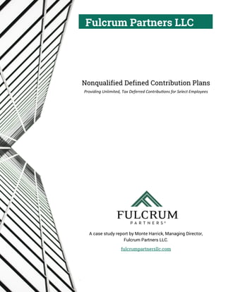 Fulcrum Partners LLC
Nonqualified Defined Contribution Plans
Providing Unlimited, Tax Deferred Contributions for Select Employees
A case study report by Monte Harrick, Managing Director,
Fulcrum Partners LLC.
fulcrumpartnersllc.com
.
 