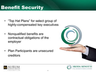8
Benefit Security
• “Top Hat Plans” for select group of
highly-compensated key executives
• Nonqualified benefits are
contractual obligations of the
employer
• Plan Participants are unsecured
creditors
 