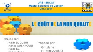 LE COÜT DE LA NON QUALITE
Réalisé par :
Hajar EL GUERI
Hanae GUENNOUNI
Rajae EL
Proposé par :
Ghizlane
UAE - ENCGT
Master Sciences de Gestion
2013-2014
 