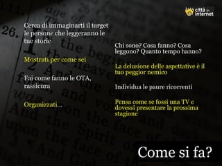 Come si fa?Come si fa?
Chi sono? Cosa fanno? Cosa
leggono? Quanto tempo hanno?
La delusione delle aspettative è il
tuo peggior nemico
Individua le paure ricorrenti
Pensa come se fossi una TV e
dovessi presentare la prossima
stagione
 
