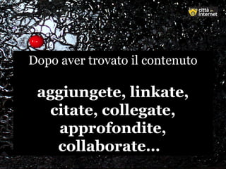 Dopo aver trovato il contenuto
aggiungete, linkate,
citate, collegate,
approfondite,
collaborate…
Dopo aver trovato il contenuto
aggiungete, linkate,
citate, collegate,
approfondite,
collaborate…
 