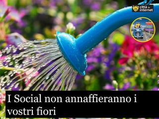 I Social non annaffieranno i
vostri fiori
I Social non annaffieranno i
vostri fiori
 