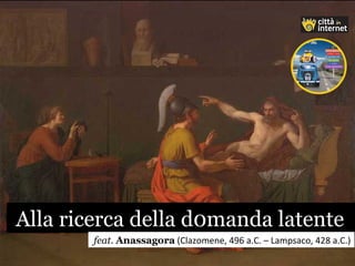 Alla ricerca della d0manda latenteAlla ricerca della d0manda latente
feat. Anassagora (Clazomene, 496 a.C. – Lampsaco, 428 a.C.)
 