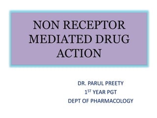 NON RECEPTOR
MEDIATED DRUG
ACTION
DR. PARUL PREETY
1ST YEAR PGT
DEPT OF PHARMACOLOGY
 