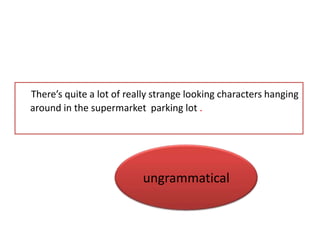 There’s quite a lot of really strange looking characters hanging
around in the supermarket parking lot .




                          ungrammatical
 