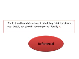 The lost and found department called.they think they found
your watch, but you will have to go and identify it.




                           Referencial
 
