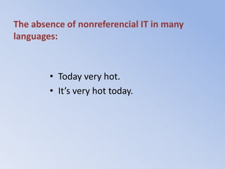 The absence of nonreferencial IT in many
languages:



        • Today very hot.
        • It’s very hot today.
 