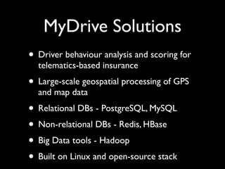 MyDrive Solutions
• Driver behaviour analysis and scoring for
  telematics-based insurance
• Large-scale geospatial processing of GPS
  and map data
• Relational DBs - PostgreSQL, MySQL
• Non-relational DBs - Redis, HBase
• Big Data tools - Hadoop
• Built on Linux and open-source stack
 