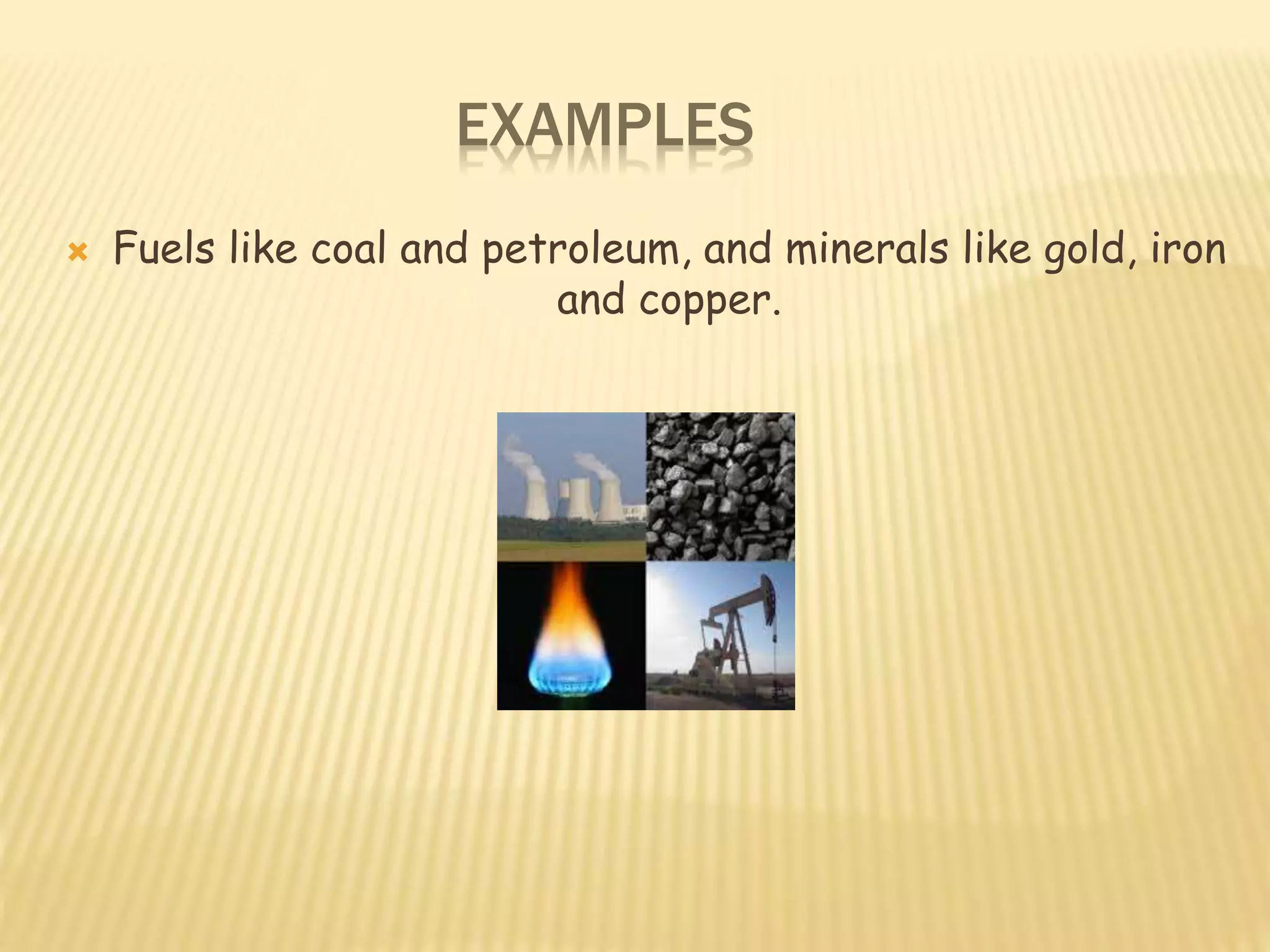 EXAMPLES
 Fuels like coal and petroleum, and minerals like gold, iron
and copper.
 