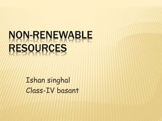 NON-RENEWABLE
RESOURCES
Ishan singhal
Class-IV basant
 