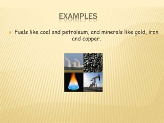 EXAMPLES
 Fuels like coal and petroleum, and minerals like gold, iron
and copper.
 