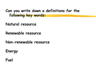 Can you write down a definitions for the following key words: Natural resource Renewable resource Non-renewable resource Energy Fuel 